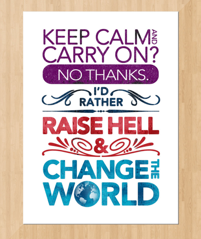 Food for Thought: Keep calm and carry on? No thanks. I’d rather raise hell and change the world!